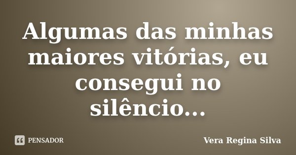 Algumas das minhas maiores vitórias, eu consegui no silêncio...... Frase de Vera Regina Silva.