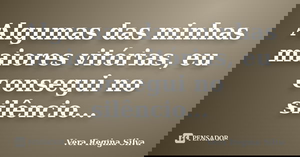 Algumas das minhas maiores vitórias, eu consegui no silêncio...... Frase de Vera Regina Silva.