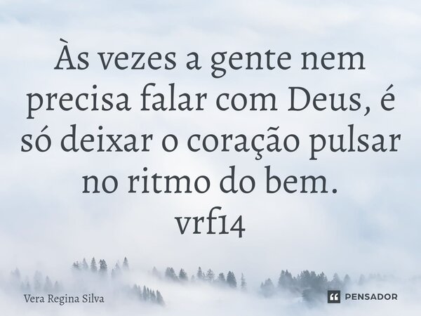 ⁠Às vezes a gente nem precisa falar com Deus, é só deixar o coração pulsar no ritmo do bem. vrf14... Frase de Vera Regina Silva.