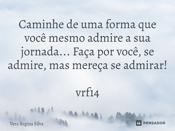 ⁠Caminhe de uma forma que você mesmo admire a sua jornada... Faça por você, se admire, mas mereça se admirar! vrf14... Frase de Vera Regina Silva.