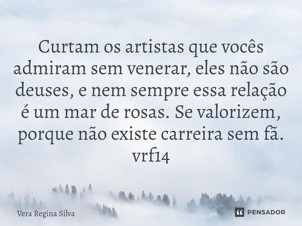 ⁠Curtam os artistas que vocês admiram sem venerar, eles não são deuses, e nem sempre essa relação é um mar de rosas. Se valorizem, porque não existe carreira se... Frase de Vera Regina Silva.