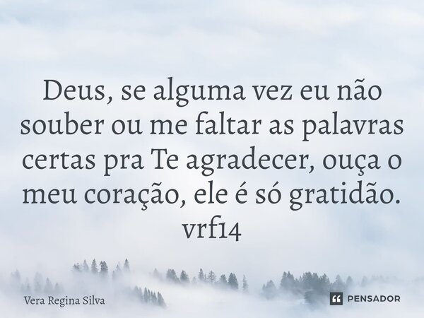 ⁠Deus, se alguma vez eu não souber ou me faltar as palavras certas pra Te agradecer, ouça o meu coração, ele é só gratidão. vrf14... Frase de Vera Regina Silva.