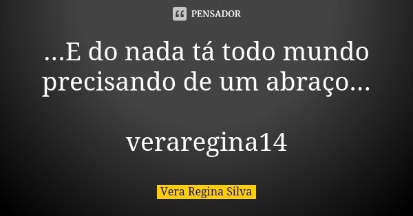 ...E do nada tá todo mundo precisando de um abraço... veraregina14... Frase de Vera Regina Silva.