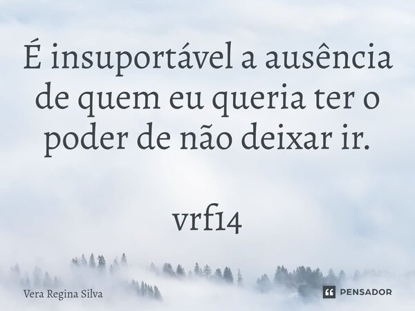 ⁠É insuportável a ausência de quem eu queria ter o poder de não deixar ir. vrf14... Frase de Vera Regina Silva.