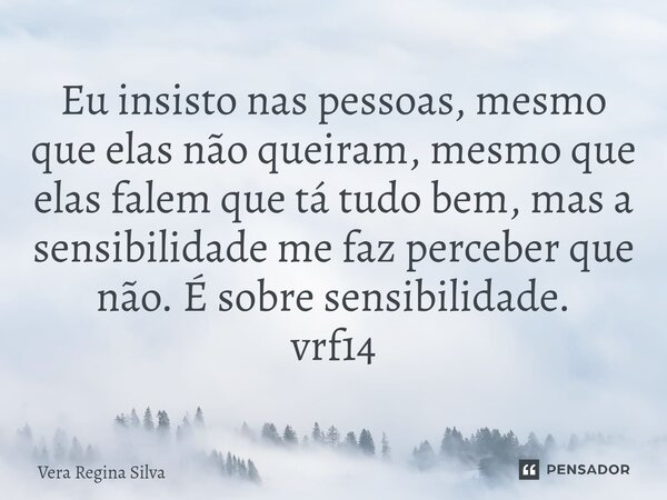 ⁠Eu insisto nas pessoas, mesmo que elas não queiram, mesmo que elas falem que tá tudo bem, mas a sensibilidade me faz perceber que não. É sobre sensibilidade. v... Frase de Vera Regina Silva.