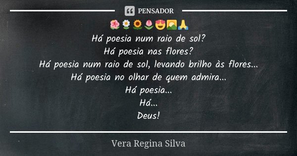 🌺🌼🌻🌷😍🌄🙏 Há poesia num raio de sol? Há poesia nas flores? Há poesia num raio de sol, levando brilho às flores... Há poesia no olhar de quem admira... Há poesia..... Frase de Vera Regina Silva.