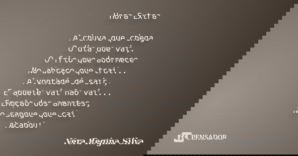 Hora Extra A chuva que chega O dia que vai, O frio que adormece No abraço que trai... A vontade de sair, E aquele vai não vai... Emoção dos amantes, No sangue q... Frase de Vera Regina Silva.