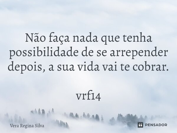⁠Não faça nada que tenha possibilidade de se arrepender depois, a sua vida vai te cobrar. vrf14... Frase de Vera Regina Silva.