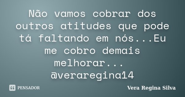 Não vamos cobrar dos outros atitudes que pode tá faltando em nós...Eu me cobro demais melhorar... @veraregina14... Frase de Vera Regina Silva.