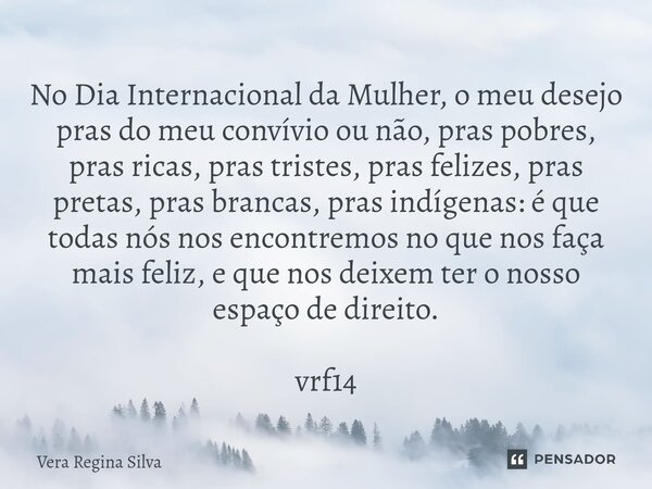 ⁠No Dia Internacional da Mulher, o meu desejo pras do meu convívio ou não, pras pobres, pras ricas, pras tristes, pras felizes, pras pretas, pras brancas, pras ... Frase de Vera Regina Silva.