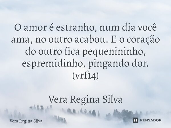 ⁠O amor é estranho, num dia você ama, no outro acabou. E o coração do outro fica pequenininho, espremidinho, pingando dor. (vrf14) Vera Regina Silva... Frase de Vera Regina Silva.