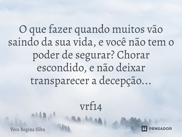 ⁠O que fazer quando muitos vão saindo da sua vida, e você não tem o poder de segurar? Chorar escondido, e não deixar transparecer a decepção... vrf14... Frase de Vera Regina Silva.