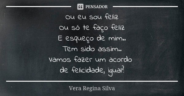 Ou eu sou feliz Ou só te faço feliz E esqueço de mim.. Tem sido assim.. Vamos fazer um acordo de felicidade, igual?... Frase de Vera Regina Silva.