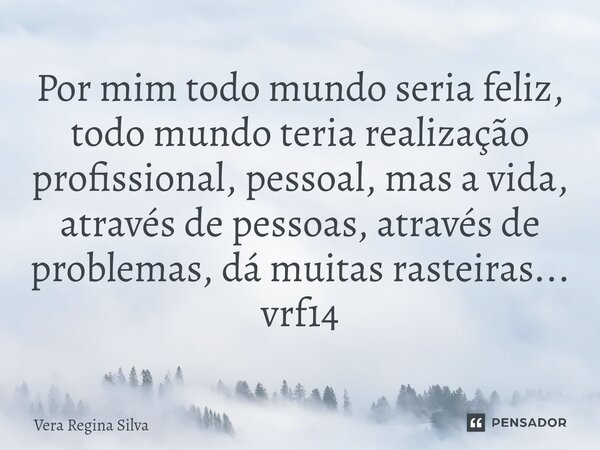 ⁠Por mim todo mundo seria feliz, todo mundo teria realização profissional, pessoal, mas a vida, através de pessoas, através de problemas, dá muitas rasteiras...... Frase de Vera Regina Silva.