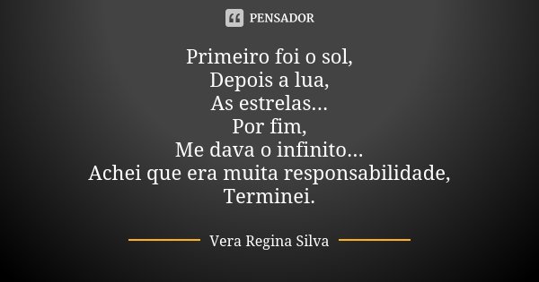 Primeiro foi o sol, Depois a lua, As estrelas... Por fim, Me dava o infinito... Achei que era muita responsabilidade, Terminei.... Frase de Vera Regina Silva.