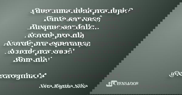 Quer uma ideia pra hoje? Tente ser você, Busque ser feliz... Acorde pro dia, Acorde pra esperança, Acorde pra você! Bom dia! @veraregina14... Frase de Vera Regina Silva.