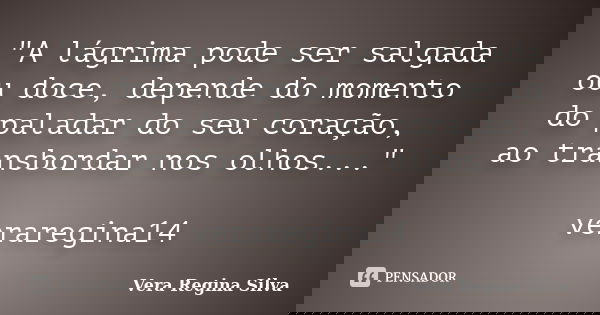 "A lágrima pode ser salgada ou doce, depende do momento do paladar do seu coração, ao transbordar nos olhos..." veraregina14... Frase de Vera Regina Silva.