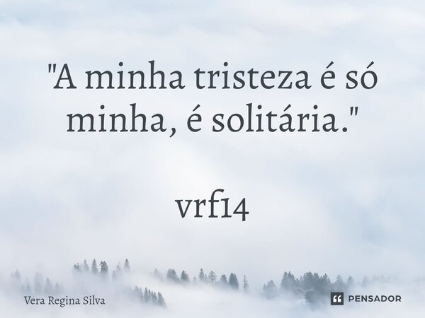 ⁠"A minha tristeza é só minha, é solitária." vrf14... Frase de Vera Regina Silva.