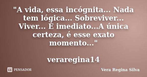 "A vida, essa incógnita... Nada tem lógica... Sobreviver... Viver... É imediato...A única certeza, é esse exato momento..." veraregina14... Frase de Vera Regina Silva.