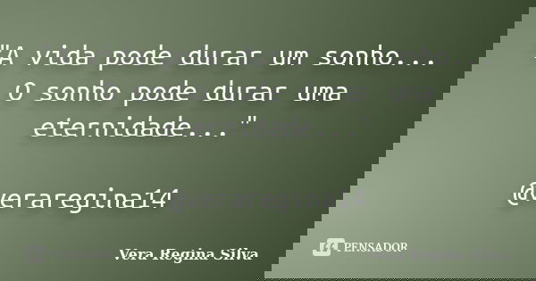 "A vida pode durar um sonho... O sonho pode durar uma eternidade..." @veraregina14... Frase de Vera Regina Silva.