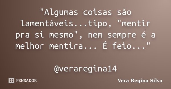 "Algumas coisas são lamentáveis...tipo, "mentir pra si mesmo", nem sempre é a melhor mentira... É feio..." @veraregina14... Frase de Vera Regina Silva.