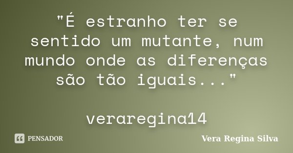 "É estranho ter se sentido um mutante, num mundo onde as diferenças são tão iguais..." veraregina14... Frase de Vera Regina Silva.