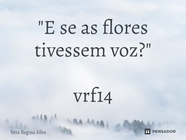 ⁠"E se as flores tivessem voz?" vrf14... Frase de Vera Regina Silva.
