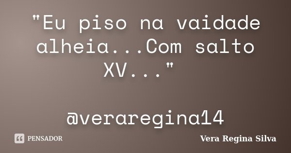 "Eu piso na vaidade alheia...Com salto XV..." @veraregina14... Frase de Vera Regina Silva.