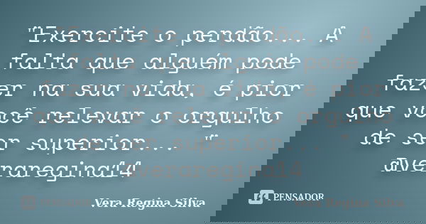 "Exercite o perdão... A falta que alguém pode fazer na sua vida, é pior que você relevar o orgulho de ser superior... " @veraregina14... Frase de Vera Regina Silva.