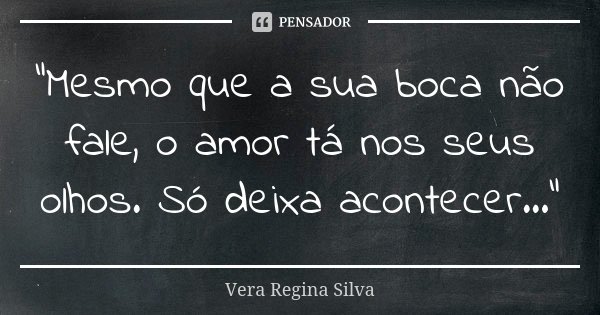 "Mesmo que a sua boca não fale, o amor tá nos seus olhos. Só deixa acontecer..."... Frase de Vera Regina Silva.