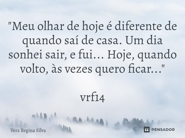 "⁠Meu olhar de hoje é diferente de quando saí de casa. Um dia sonhei sair, e fui... Hoje, quando volto, às vezes quero ficar..." vrf14... Frase de Vera Regina Silva.
