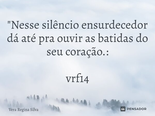 ⁠"Nesse silêncio ensurdecedor dá até pra ouvir as batidas do seu coração.: vrf14... Frase de Vera Regina Silva.