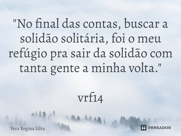 ⁠"No final das contas, buscar a solidão solitária, foi o meu refúgio pra sair da solidão com tanta gente a minha volta." vrf14... Frase de Vera Regina Silva.
