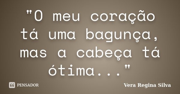 "O meu coração tá uma bagunça, mas a cabeça tá ótima..."... Frase de Vera Regina Silva.