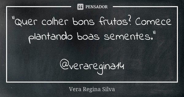 "Quer colher bons frutos? Comece plantando boas sementes." @veraregina14... Frase de Vera Regina Silva.