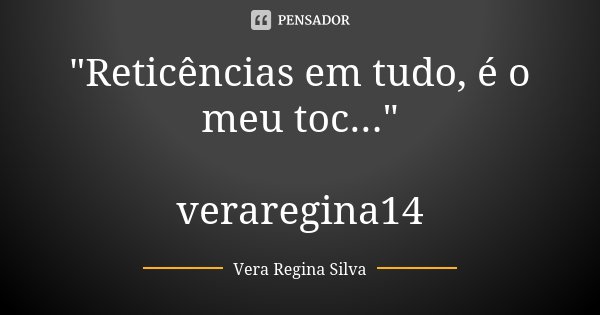 "Reticências em tudo, é o meu toc..." veraregina14... Frase de Vera Regina Silva.