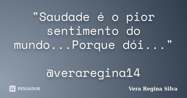 "Saudade é o pior sentimento do mundo...Porque dói..." @veraregina14... Frase de Vera Regina Silva.