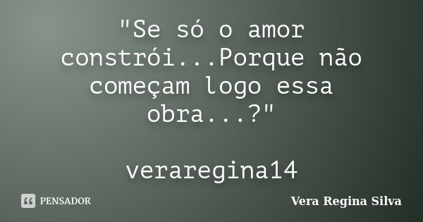 "Se só o amor constrói...Porque não começam logo essa obra...?" veraregina14... Frase de Vera Regina Silva.