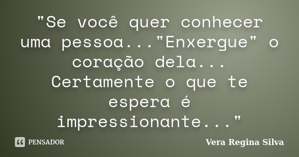"Se você quer conhecer uma pessoa..."Enxergue" o coração dela... Certamente o que te espera é impressionante..."... Frase de Vera Regina Silva.