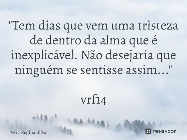 "⁠Tem dias que vem uma tristeza de dentro da alma que é inexplicável. Não desejaria que ninguém se sentisse assim..." vrf14... Frase de Vera Regina Silva.