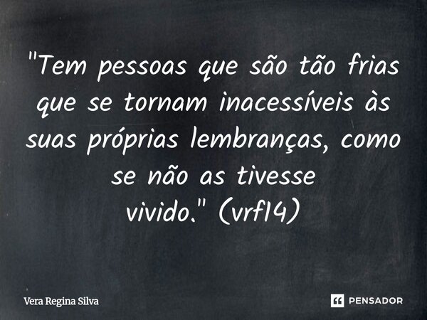 ⁠"Tem pessoas que são tão frias que se tornam inacessíveis às suas próprias lembranças, como se não as tivesse vivido."(vrf14)... Frase de Vera Regina Silva.