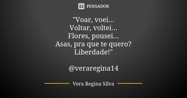 "Voar, voei... Voltar, voltei... Flores, pousei... Asas, pra que te quero? Liberdade!" @veraregina14... Frase de Vera Regina Silva.