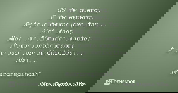Só te quero, E te espero, Seja o tempo que for... Vai doer, Mas, no fim das contas, O que conta mesmo, É que vai ser definitivo... Vem... @veraregina14... Frase de Vera Regina Silva.