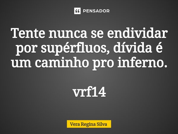 ⁠Tente nunca se endividar por supérfluos, dívida é um caminho pro inferno. vrf14... Frase de Vera Regina Silva.