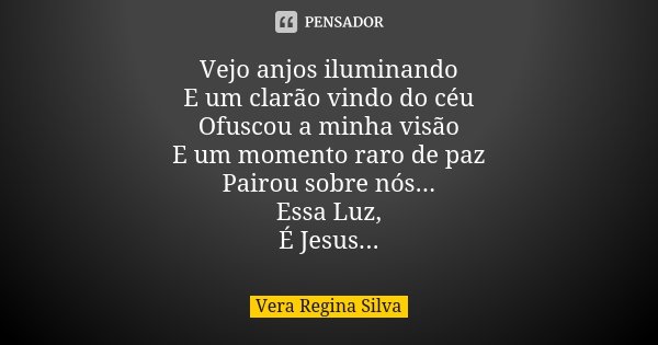 Vejo anjos iluminando E um clarão vindo do céu Ofuscou a minha visão E um momento raro de paz Pairou sobre nós... Essa Luz, É Jesus...... Frase de Vera Regina Silva.
