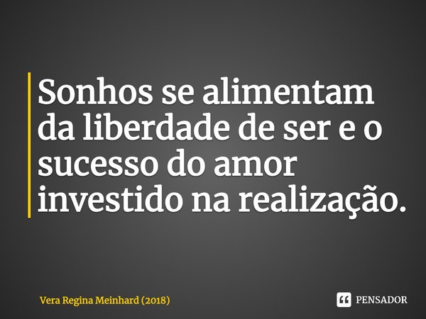 ⁠Sonhos se alimentam da liberdade de ser e o sucesso do amor investido na realização.... Frase de Vera Regina Meinhard (2018).