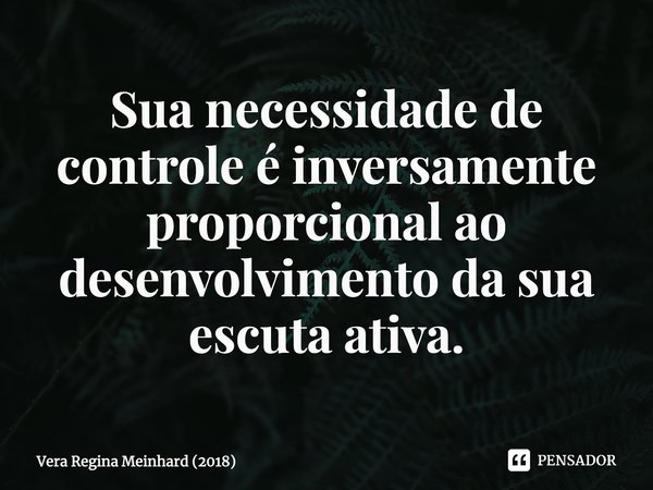 ⁠Su⁠a necessidade de controle é inversamente proporcional ao desenvolvimento da sua escuta ativa.... Frase de Vera Regina Meinhard (2018).