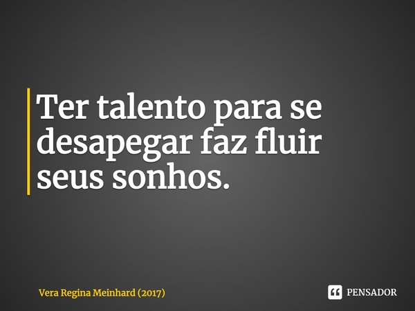 ⁠Ter talento para se desapegar faz fluir seus sonhos.... Frase de Vera Regina Meinhard (2017).