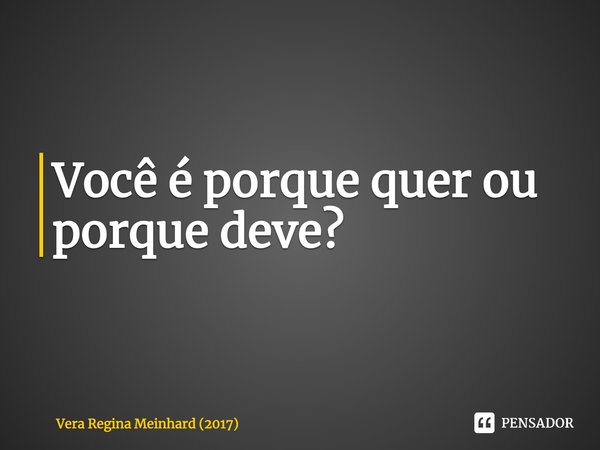 ⁠Você é porque quer ou porque deve?... Frase de Vera Regina Meinhard (2017).