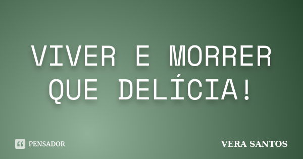 VIVER E MORRER QUE DELÍCIA!... Frase de VERA SANTOS.